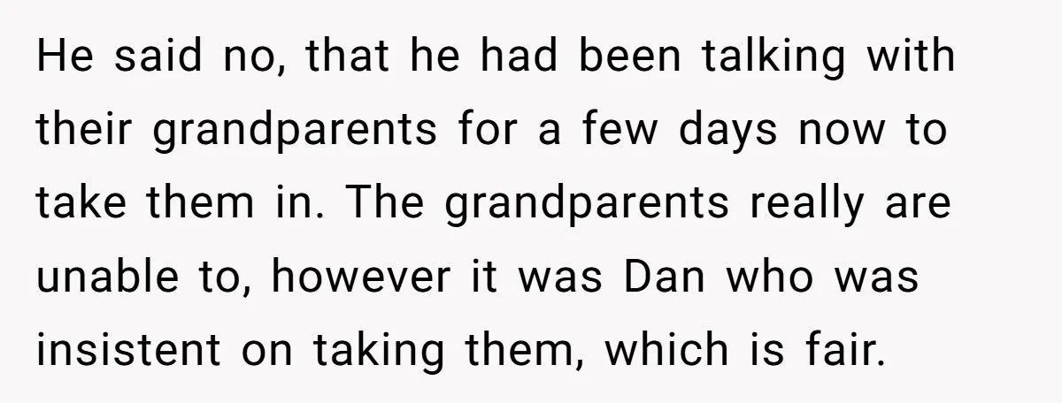 He said no, that he had been talking with their grandparents for a few days now to take them in. The grandparents really are unable to, however it was Dan...