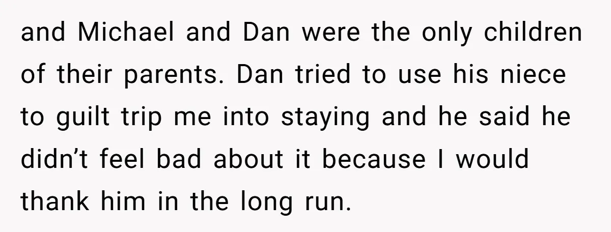 and Michael and Dan were the only children of their parents. Dan tried to use his niece to guilt trip me into staying and he said he didn’t feel bad...