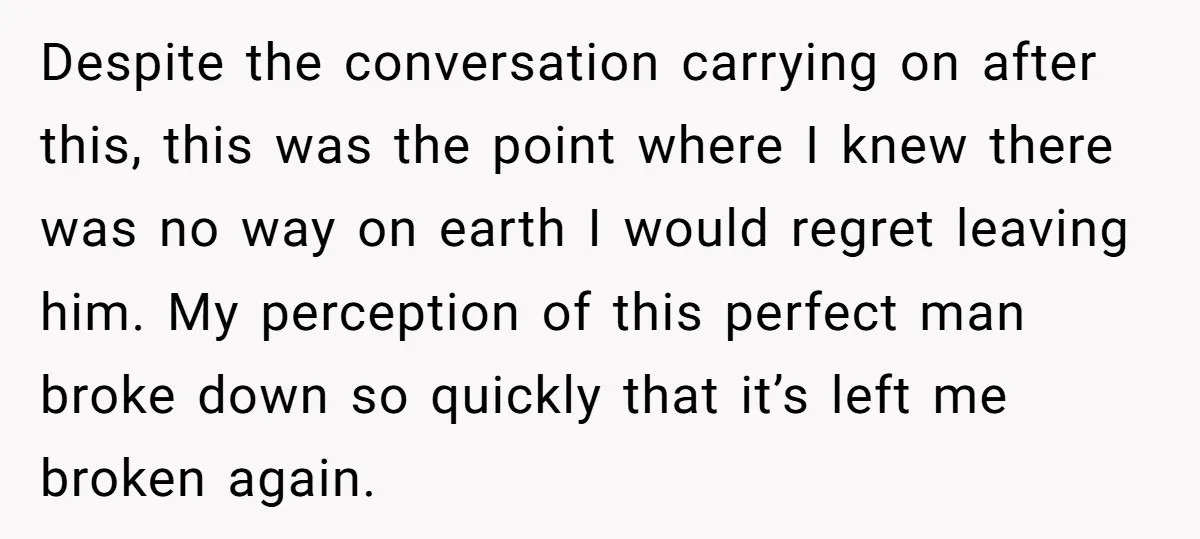 Despite the conversation carrying on after this, this was the point where I knew there was no way on earth I would regret leaving him. My perception of this perfect...