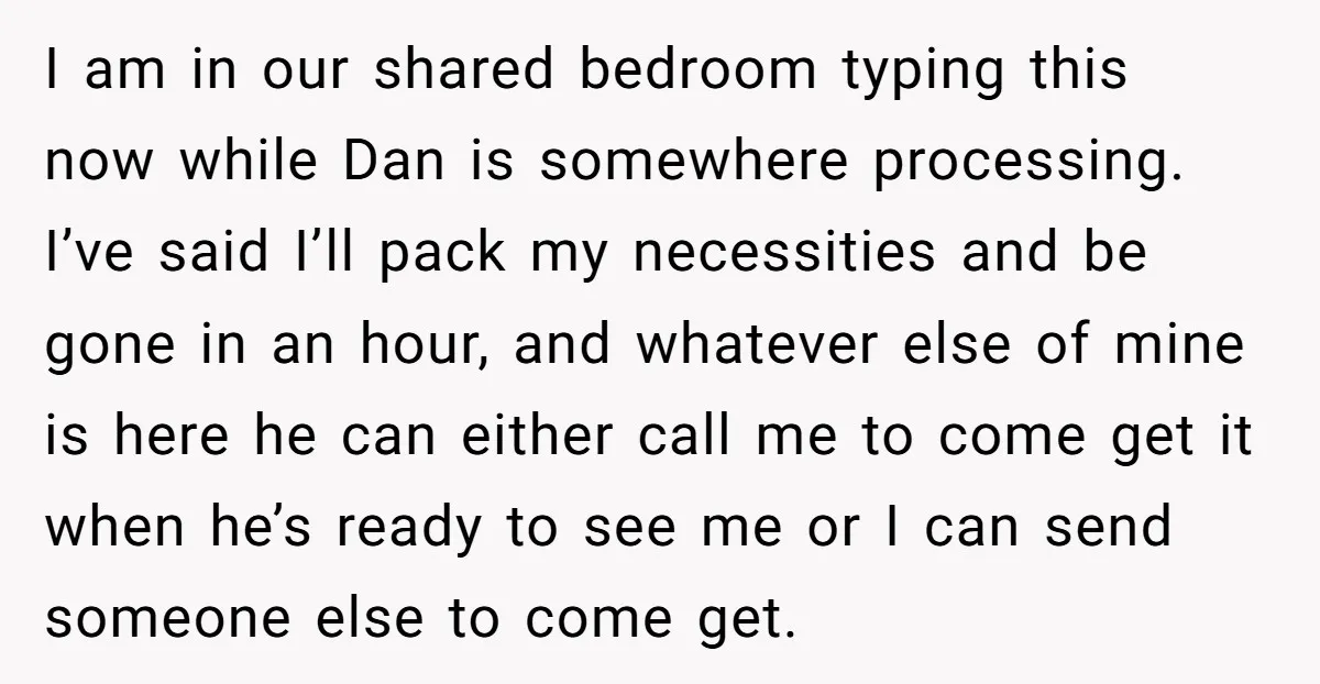 I am in our shared bedroom typing this now while Dan is somewhere processing. I’ve said I’ll pack my necessities and be gone in an hour, and whatever else of...
