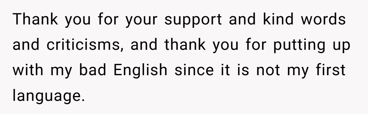 Thank you for your support and kind words and criticisms, and thank you for putting up with my bad English since it is not my first language.