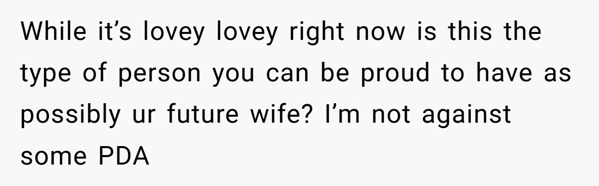 While it’s lovey lovey right now is this the type of person you can be proud to have as possibly ur future wife? I’m not against some PDA