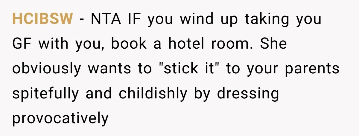 HCIBSW − NTA IF you wind up taking you GF with you, book a hotel room. She obviously wants to "stick it" to your parents spitefully and childishly by dressing...