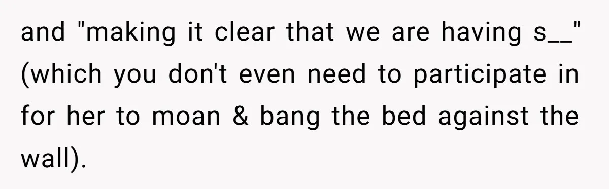 and "making it clear that we are having s__" (which you don't even need to participate in for her to moan & bang the bed against the wall).