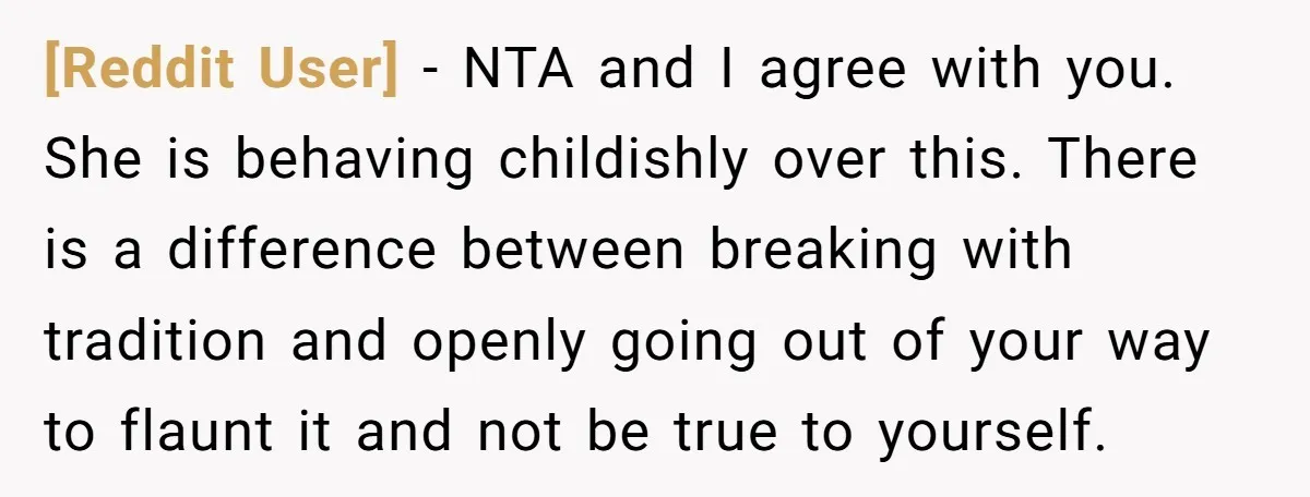 [Reddit User] − NTA and I agree with you. She is behaving childishly over this. There is a difference between breaking with tradition and openly going out of your way...