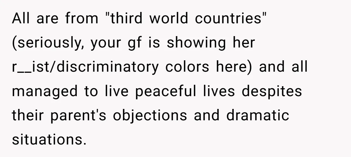 All are from "third world countries" (seriously, your gf is showing her r__ist/discriminatory colors here) and all managed to live peaceful lives despites their parent's objections and dramatic situations.