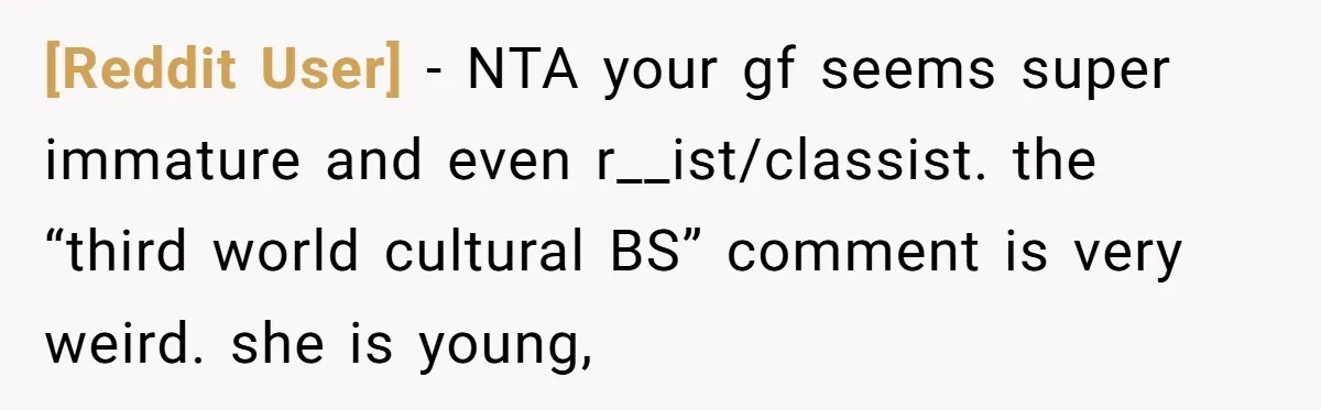 [Reddit User] − NTA your gf seems super immature and even r__ist/classist. the “third world cultural BS” comment is very weird. she is young,