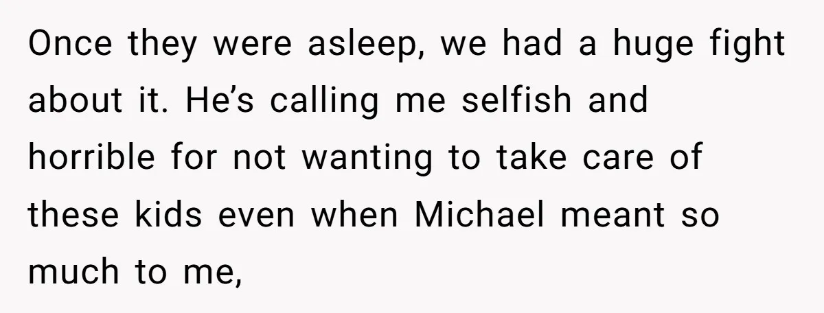 Once they were asleep, we had a huge fight about it. He’s calling me selfish and horrible for not wanting to take care of these kids even when Michael meant...