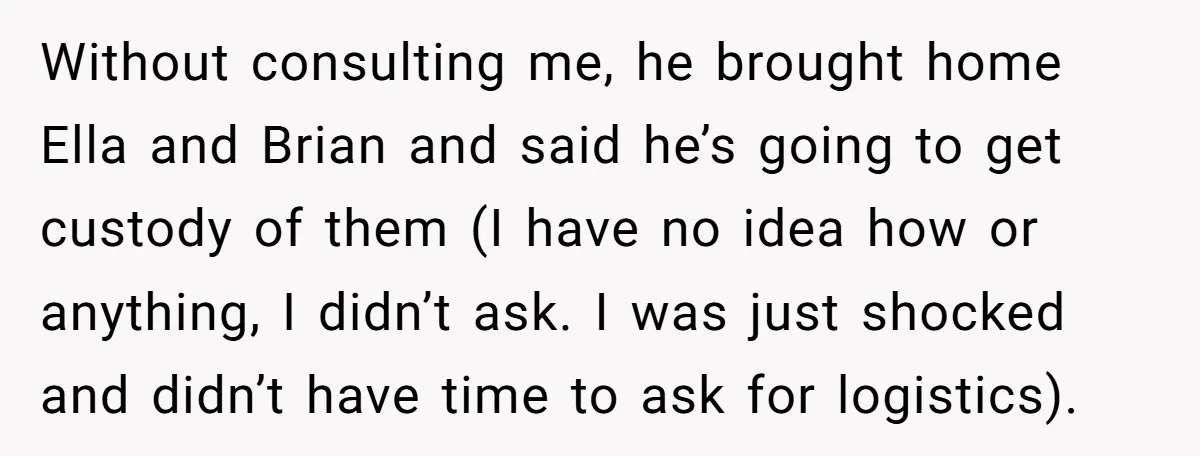 Without consulting me, he brought home Ella and Brian and said he’s going to get custody of them (I have no idea how or anything, I didn’t ask. I was...