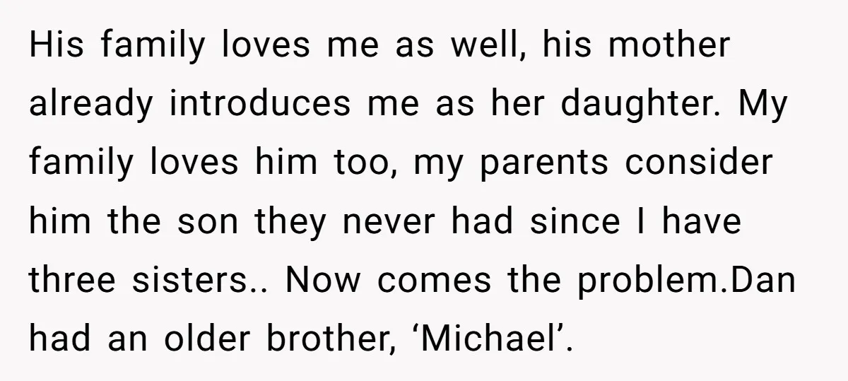 His family loves me as well, his mother already introduces me as her daughter. My family loves him too, my parents consider him the son they never had since I...