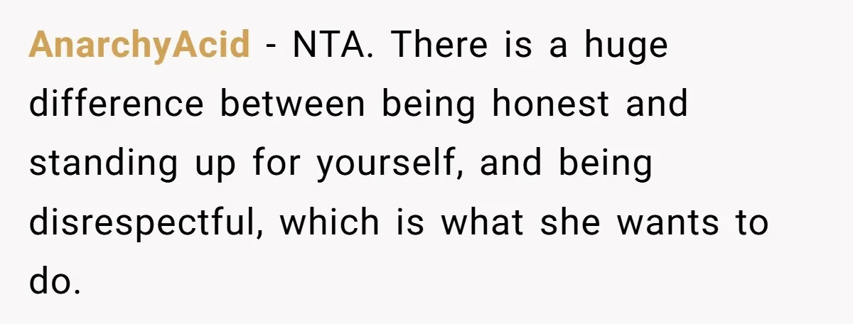 AnarchyAcid − NTA. There is a huge difference between being honest and standing up for yourself, and being disrespectful, which is what she wants to do.
