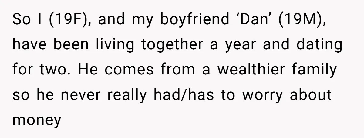 So I (19F), and my boyfriend ‘Dan’ (19M), have been living together a year and dating for two. He comes from a wealthier family so he never really had/has to...