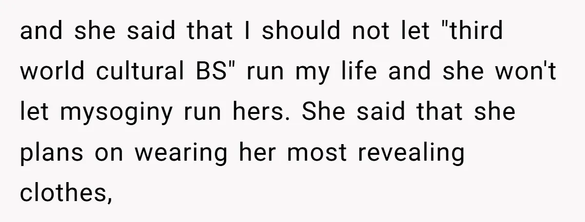 and she said that I should not let "third world cultural BS" run my life and she won't let mysoginy run hers. She said that she plans on wearing her...