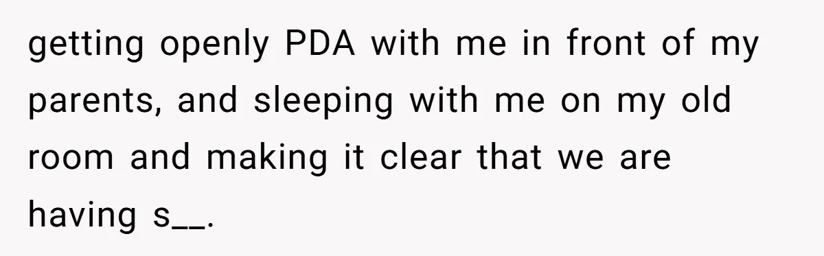getting openly PDA with me in front of my parents, and sleeping with me on my old room and making it clear that we are having s__.