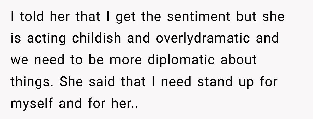 I told her that I get the sentiment but she is acting childish and overlydramatic and we need to be more diplomatic about things. She said that I need stand...