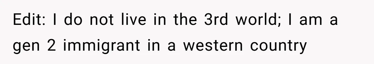 Edit: I do not live in the 3rd world; I am a gen 2 immigrant in a western country