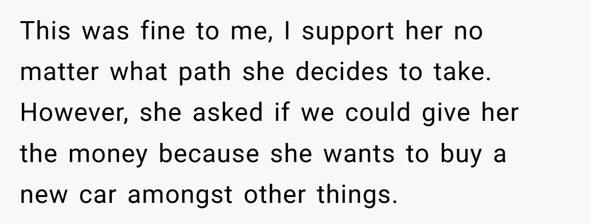 This was fine to me, I support her no matter what path she decides to take. However, she asked if we could give her the money because she wants to...