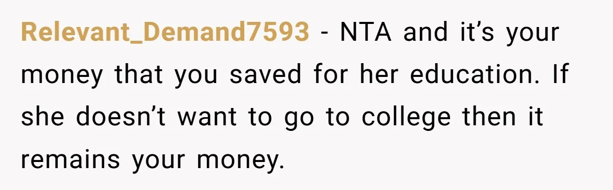 Relevant_Demand7593 − NTA and it’s your money that you saved for her education. If she doesn’t want to go to college then it remains your money.