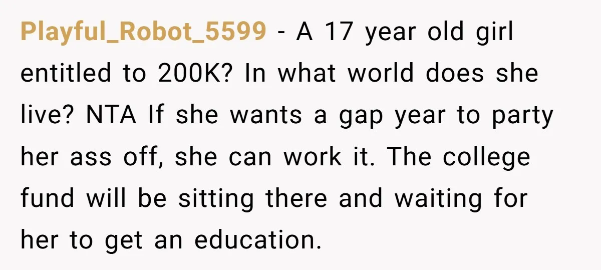 Playful_Robot_5599 − A 17 year old girl entitled to 200K? In what world does she live? NTA If she wants a gap year to party her ass off, she can...