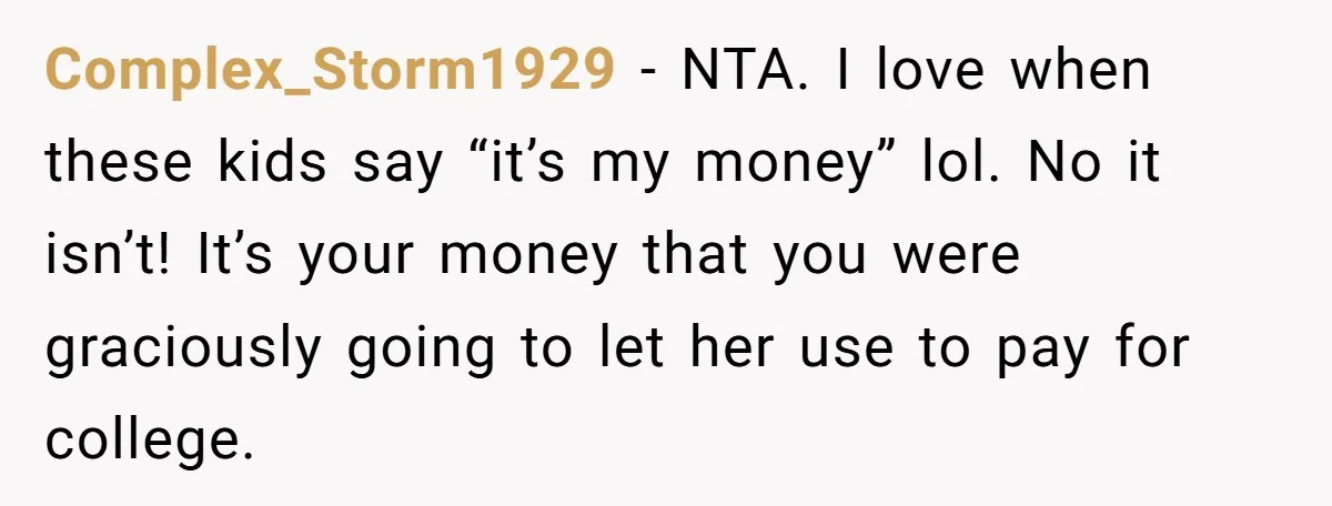 Complex_Storm1929 − NTA. I love when these kids say “it’s my money” lol. No it isn’t! It’s your money that you were graciously going to let her use to pay...