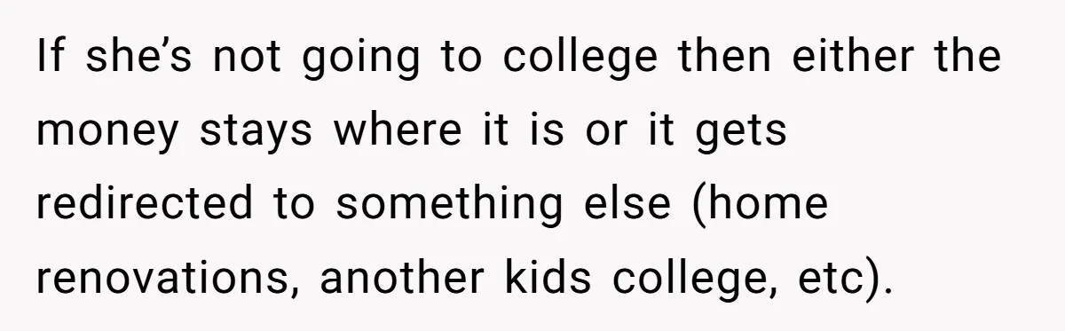 If she’s not going to college then either the money stays where it is or it gets redirected to something else (home renovations, another kids college, etc).