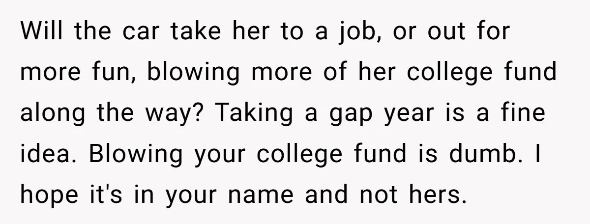 Will the car take her to a job, or out for more fun, blowing more of her college fund along the way? Taking a gap year is a fine idea....