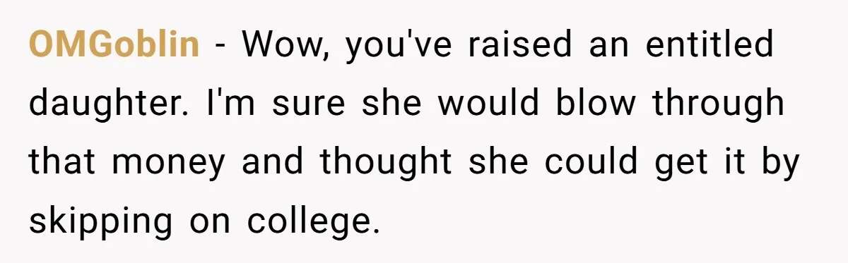 OMGoblin − Wow, you've raised an entitled daughter. I'm sure she would blow through that money and thought she could get it by skipping on college.