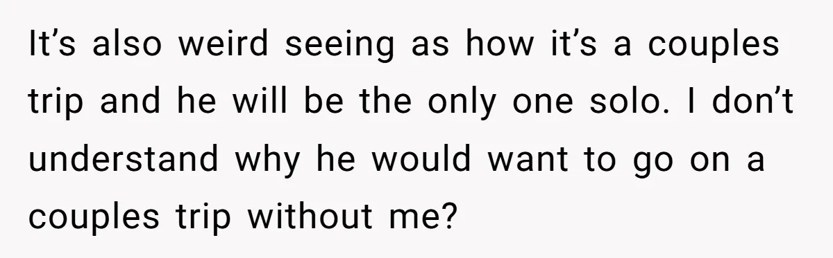 It’s also weird seeing as how it’s a couples trip and he will be the only one solo. I don’t understand why he would want to go on a couples...