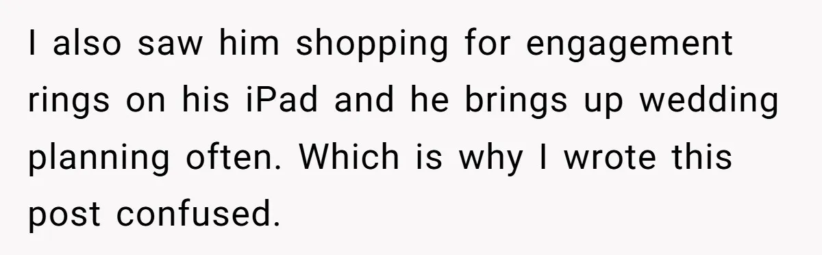 I also saw him shopping for engagement rings on his iPad and he brings up wedding planning often. Which is why I wrote this post confused.