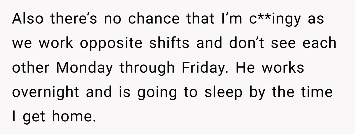 Also there’s no chance that I’m c**ingy as we work opposite shifts and don’t see each other Monday through Friday. He works overnight and is going to sleep by the...