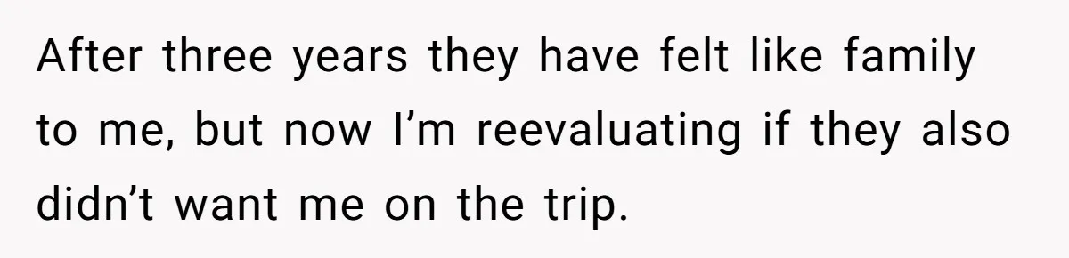 After three years they have felt like family to me, but now I’m reevaluating if they also didn’t want me on the trip.