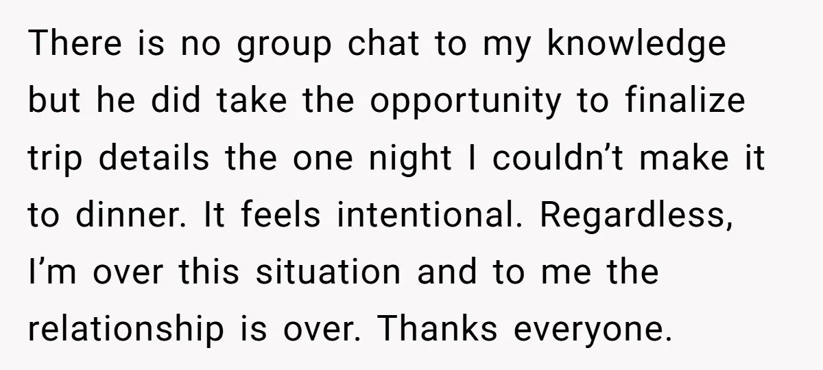 There is no group chat to my knowledge but he did take the opportunity to finalize trip details the one night I couldn’t make it to dinner. It feels intentional....