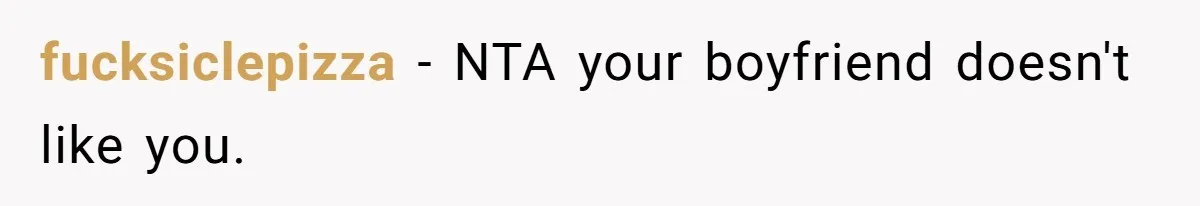 fucksiclepizza − NTA your boyfriend doesn't like you.