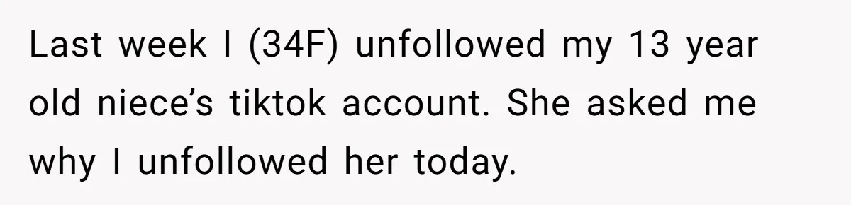 Last week I (34F) unfollowed my 13 year old niece’s tiktok account. She asked me why I unfollowed her today.