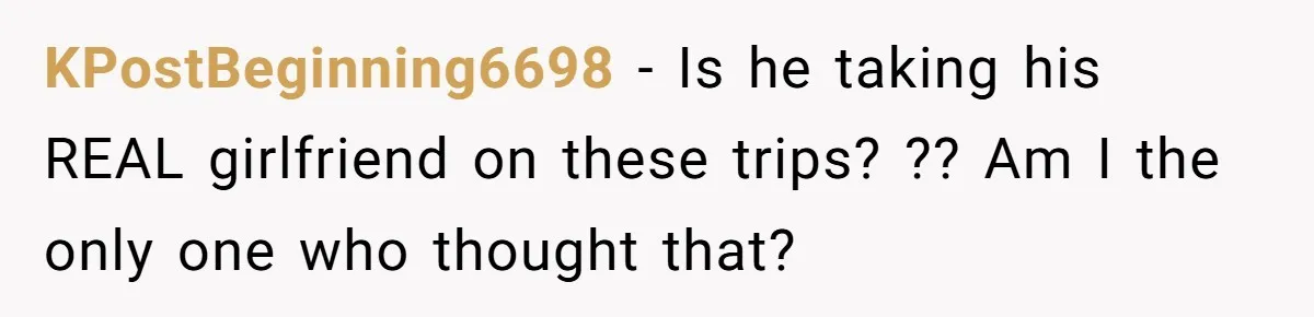 KPostBeginning6698 − Is he taking his REAL girlfriend on these trips? ?? Am I the only one who thought that?