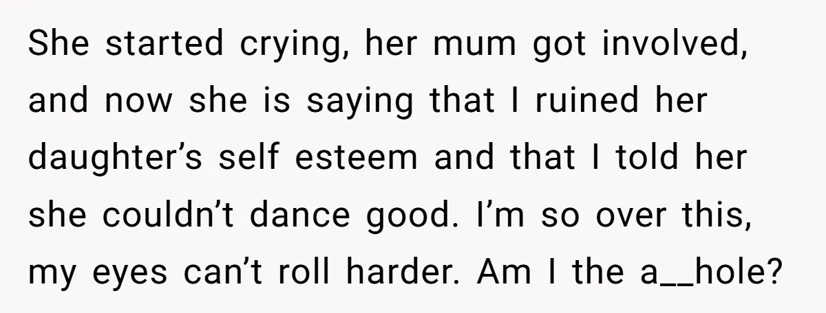 She started crying, her mum got involved, and now she is saying that I ruined her daughter’s self esteem and that I told her she couldn’t dance good. I’m so...