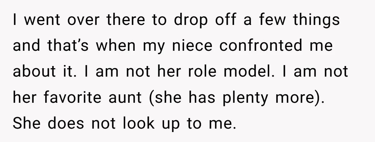 I went over there to drop off a few things and that’s when my niece confronted me about it. I am not her role model. I am not her favorite...