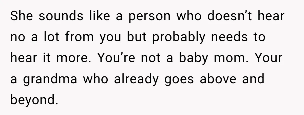 She sounds like a person who doesn’t hear no a lot from you but probably needs to hear it more. You’re not a baby mom. Your a grandma who already...