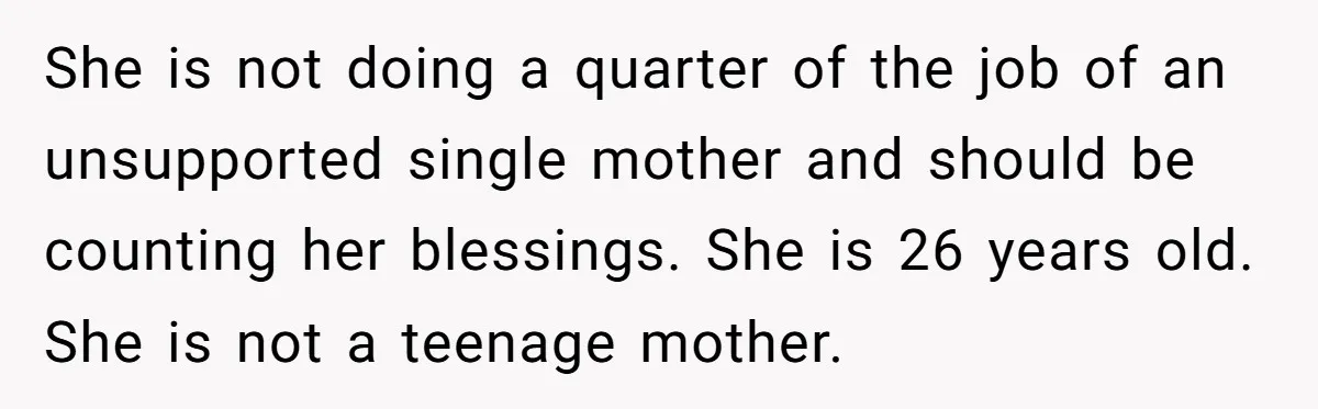 She is not doing a quarter of the job of an unsupported single mother and should be counting her blessings. She is 26 years old. She is not a teenage...