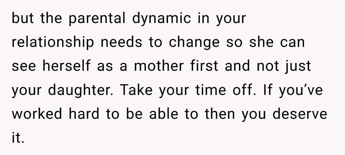 but the parental dynamic in your relationship needs to change so she can see herself as a mother first and not just your daughter. Take your time off. If you’ve...