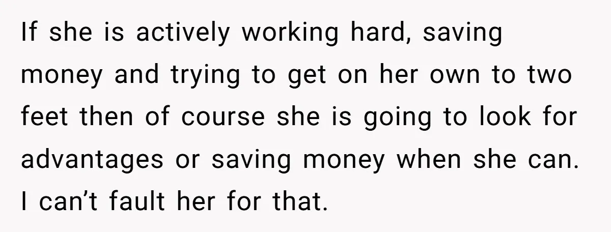 If she is actively working hard, saving money and trying to get on her own to two feet then of course she is going to look for advantages or saving...