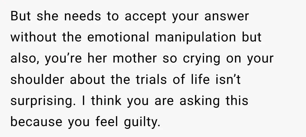 But she needs to accept your answer without the emotional manipulation but also, you’re her mother so crying on your shoulder about the trials of life isn’t surprising. I think...