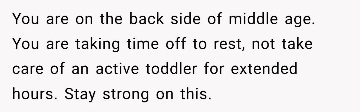 You are on the back side of middle age. You are taking time off to rest, not take care of an active toddler for extended hours. Stay strong on this.