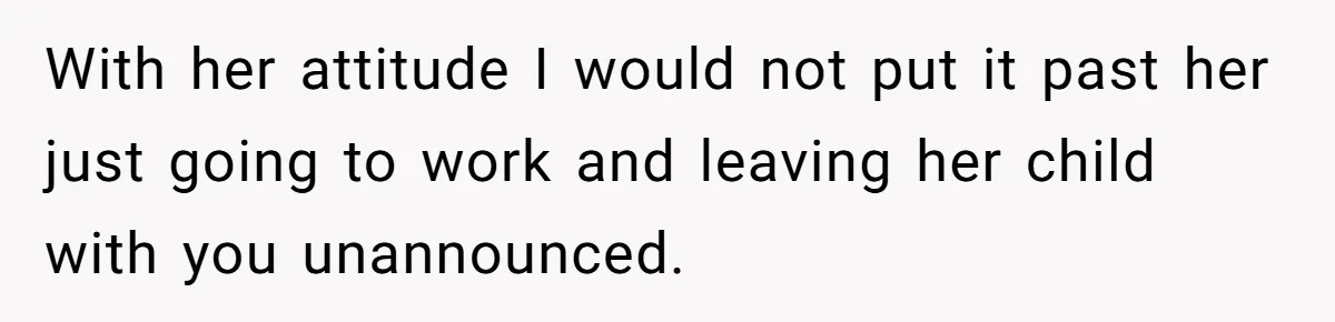 With her attitude I would not put it past her just going to work and leaving her child with you unannounced.