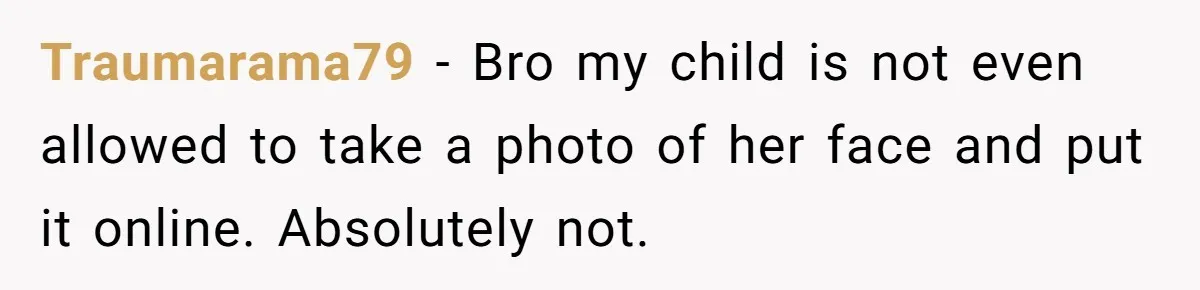 Traumarama79 − Bro my child is not even allowed to take a photo of her face and put it online. Absolutely not.