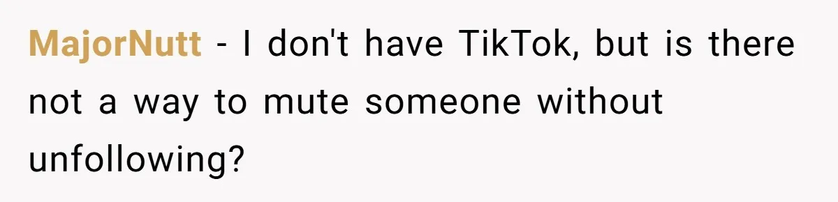 MajorNutt − I don't have TikTok, but is there not a way to mute someone without unfollowing?