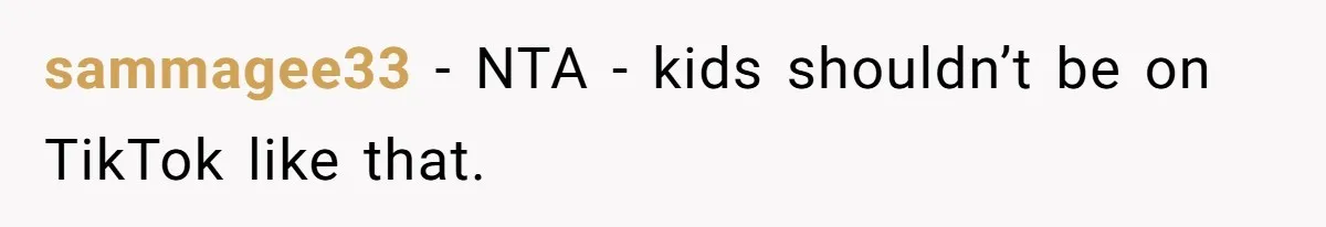 sammagee33 − NTA - kids shouldn’t be on TikTok like that.