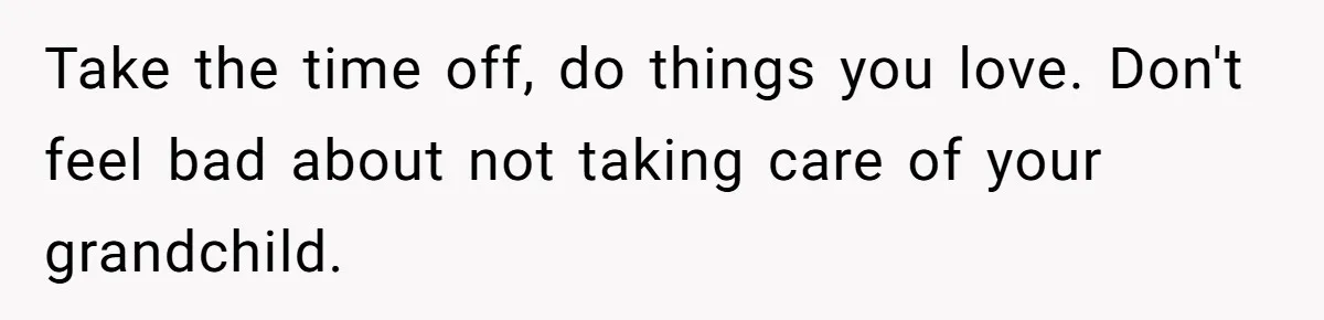 Take the time off, do things you love. Don't feel bad about not taking care of your grandchild.