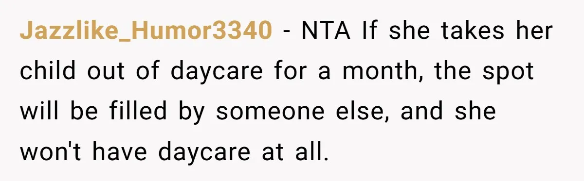 Jazzlike_Humor3340 − NTA If she takes her child out of daycare for a month, the spot will be filled by someone else, and she won't have daycare at all.