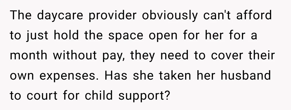 The daycare provider obviously can't afford to just hold the space open for her for a month without pay, they need to cover their own expenses. Has she taken her...